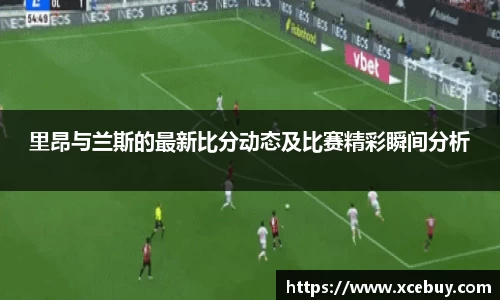 里昂与兰斯的最新比分动态及比赛精彩瞬间分析